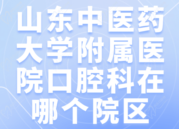 山东中医药大学附属医院口腔科在哪个院区