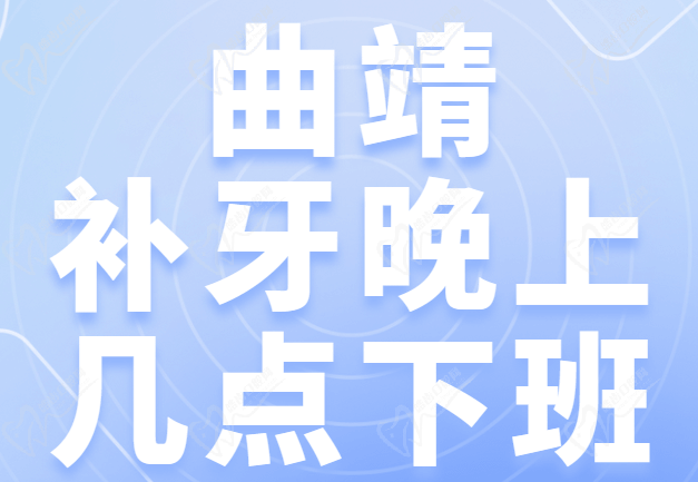 曲靖补牙晚上几点下班