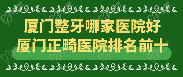 厦门整牙哪家医院好？厦门正畸医院排名前十