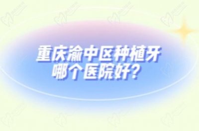 哪家医院适合重庆渝中区种植牙？查询渝中区十大种植牙口腔医院