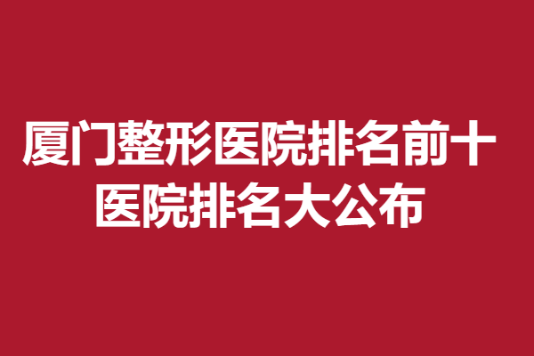 厦门整形医院排名前十都有哪些医院，医院排名大公布