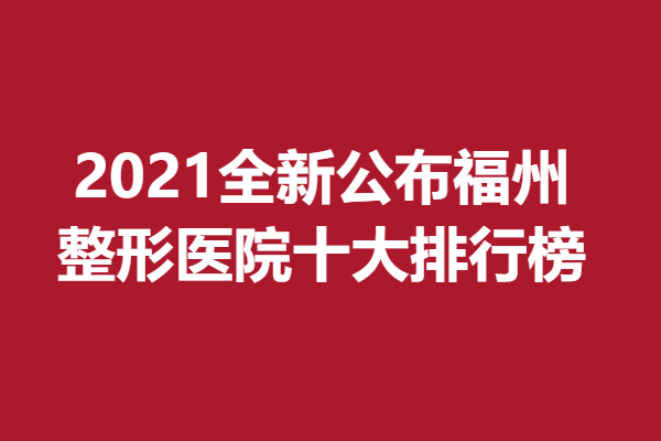 福州整形医院十大排行榜2021全新公布，口碑认证好医院 