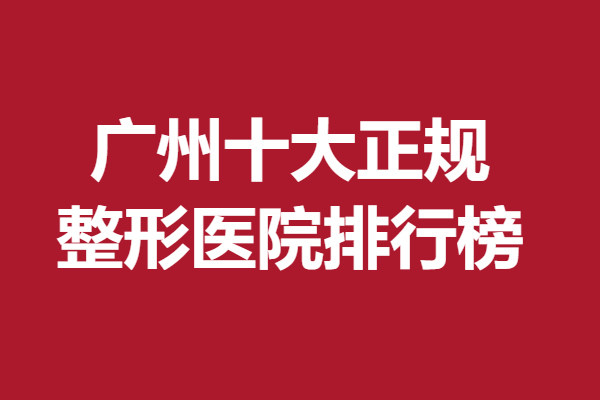 广州整容十大红榜医院排名榜?哪些医院上榜