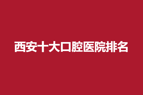 做牙齿哪里靠谱，西安十大口腔医院排名供你选择！