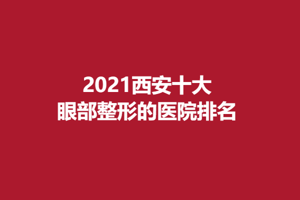 2021西安十大眼部整形的医院排名都有哪些、