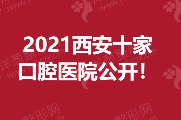 2021西安十家口腔医院公开，全部都口碑、技术在线！.png