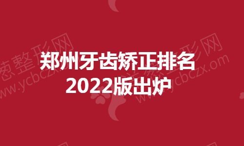 郑州牙齿矫正排名2022版出炉.jpg